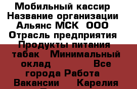 Мобильный кассир › Название организации ­ Альянс-МСК, ООО › Отрасль предприятия ­ Продукты питания, табак › Минимальный оклад ­ 27 000 - Все города Работа » Вакансии   . Карелия респ.,Петрозаводск г.